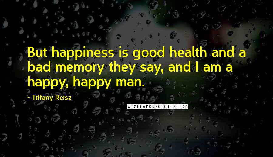 Tiffany Reisz Quotes: But happiness is good health and a bad memory they say, and I am a happy, happy man.