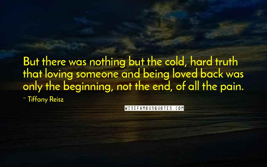 Tiffany Reisz Quotes: But there was nothing but the cold, hard truth that loving someone and being loved back was only the beginning, not the end, of all the pain.