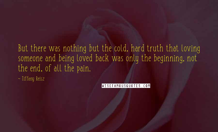 Tiffany Reisz Quotes: But there was nothing but the cold, hard truth that loving someone and being loved back was only the beginning, not the end, of all the pain.