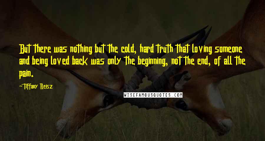 Tiffany Reisz Quotes: But there was nothing but the cold, hard truth that loving someone and being loved back was only the beginning, not the end, of all the pain.