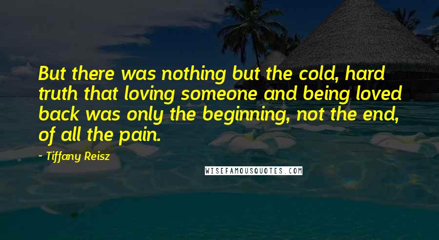 Tiffany Reisz Quotes: But there was nothing but the cold, hard truth that loving someone and being loved back was only the beginning, not the end, of all the pain.