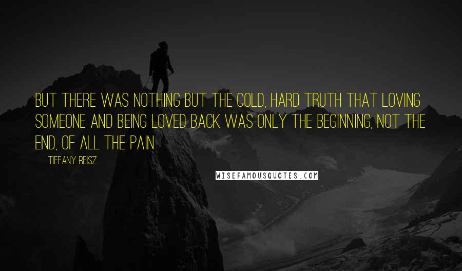 Tiffany Reisz Quotes: But there was nothing but the cold, hard truth that loving someone and being loved back was only the beginning, not the end, of all the pain.