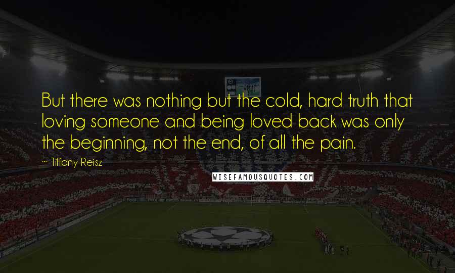 Tiffany Reisz Quotes: But there was nothing but the cold, hard truth that loving someone and being loved back was only the beginning, not the end, of all the pain.