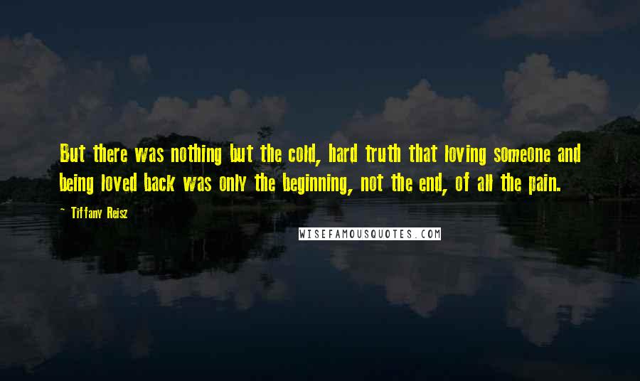 Tiffany Reisz Quotes: But there was nothing but the cold, hard truth that loving someone and being loved back was only the beginning, not the end, of all the pain.