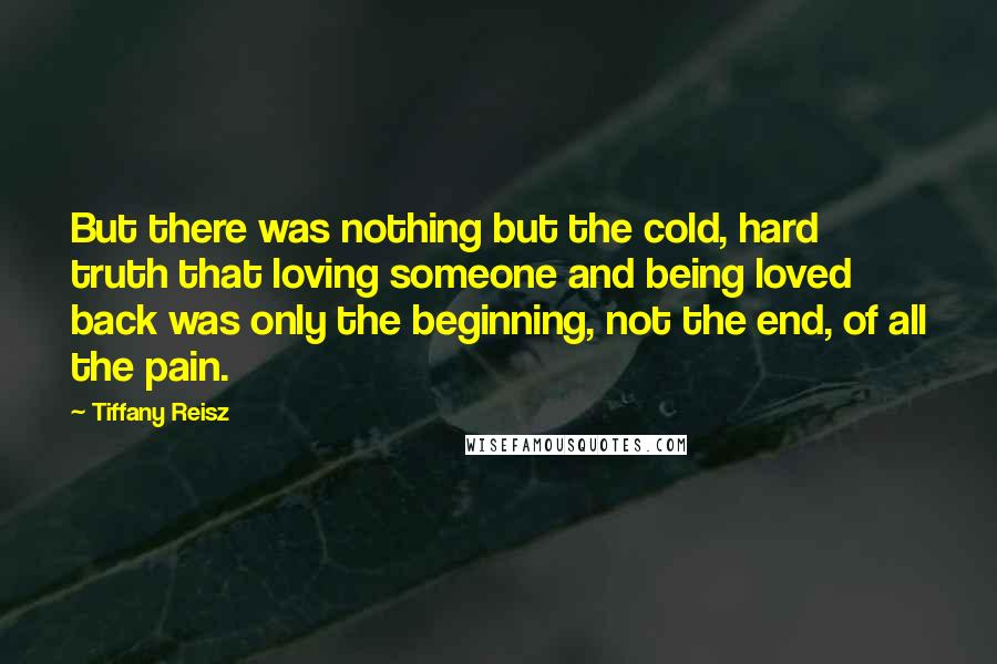 Tiffany Reisz Quotes: But there was nothing but the cold, hard truth that loving someone and being loved back was only the beginning, not the end, of all the pain.