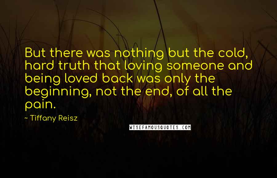 Tiffany Reisz Quotes: But there was nothing but the cold, hard truth that loving someone and being loved back was only the beginning, not the end, of all the pain.