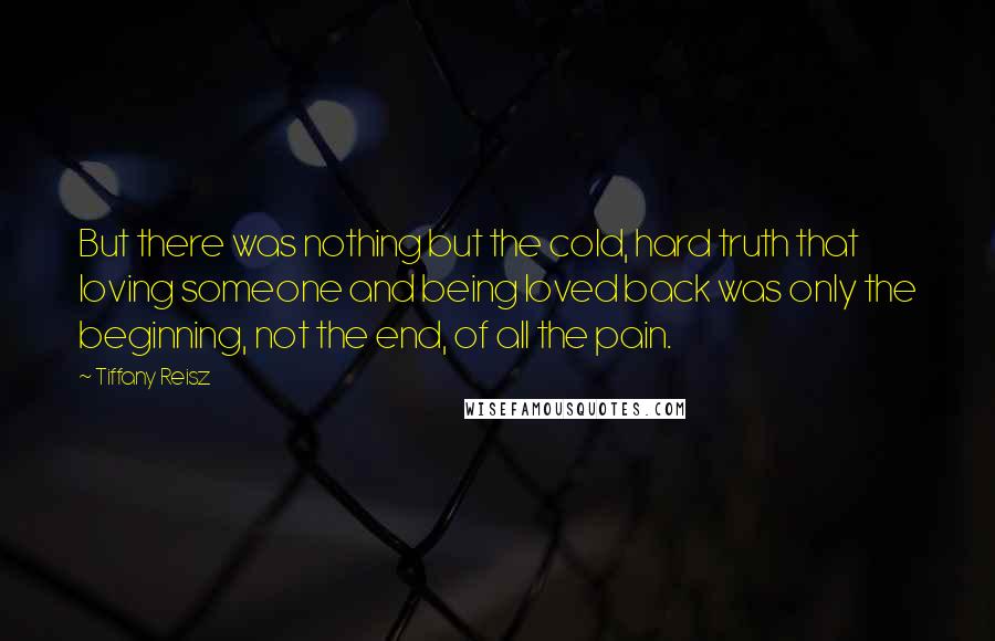 Tiffany Reisz Quotes: But there was nothing but the cold, hard truth that loving someone and being loved back was only the beginning, not the end, of all the pain.