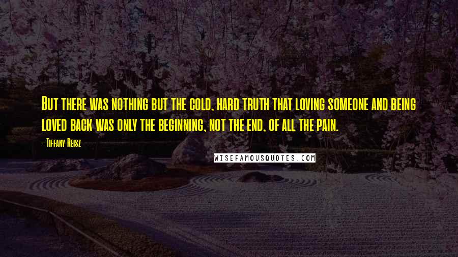 Tiffany Reisz Quotes: But there was nothing but the cold, hard truth that loving someone and being loved back was only the beginning, not the end, of all the pain.