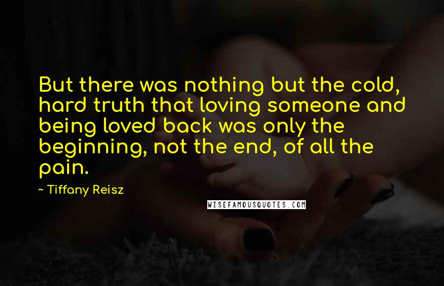 Tiffany Reisz Quotes: But there was nothing but the cold, hard truth that loving someone and being loved back was only the beginning, not the end, of all the pain.