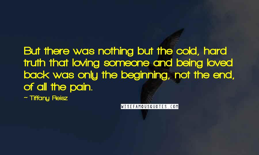 Tiffany Reisz Quotes: But there was nothing but the cold, hard truth that loving someone and being loved back was only the beginning, not the end, of all the pain.