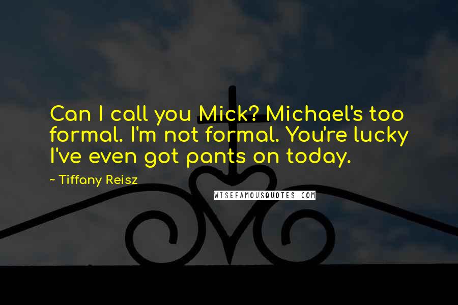 Tiffany Reisz Quotes: Can I call you Mick? Michael's too formal. I'm not formal. You're lucky I've even got pants on today.