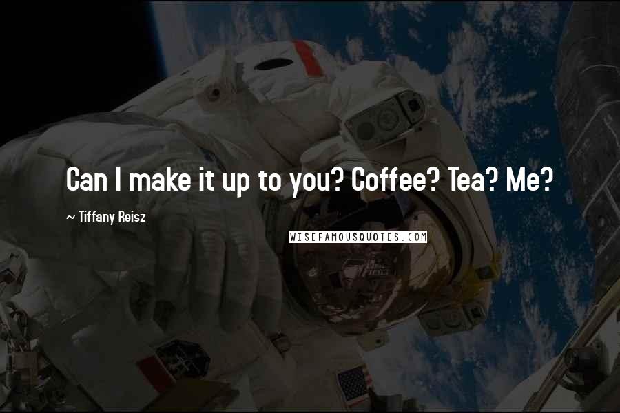 Tiffany Reisz Quotes: Can I make it up to you? Coffee? Tea? Me?