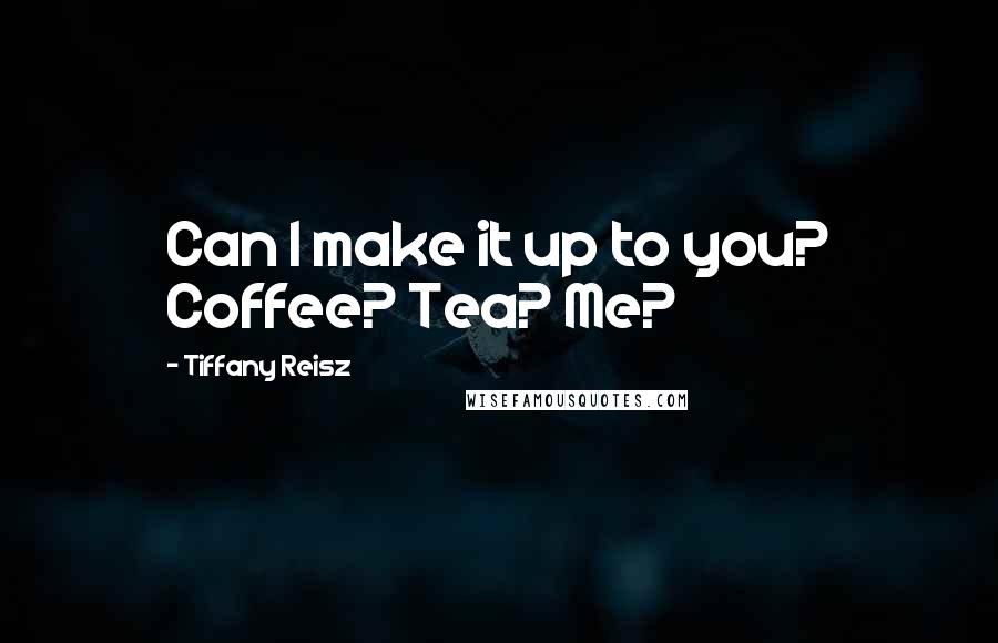 Tiffany Reisz Quotes: Can I make it up to you? Coffee? Tea? Me?