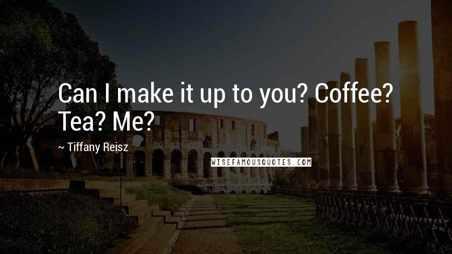 Tiffany Reisz Quotes: Can I make it up to you? Coffee? Tea? Me?