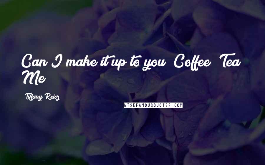 Tiffany Reisz Quotes: Can I make it up to you? Coffee? Tea? Me?