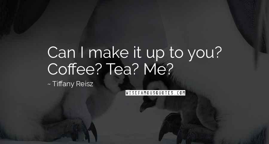 Tiffany Reisz Quotes: Can I make it up to you? Coffee? Tea? Me?