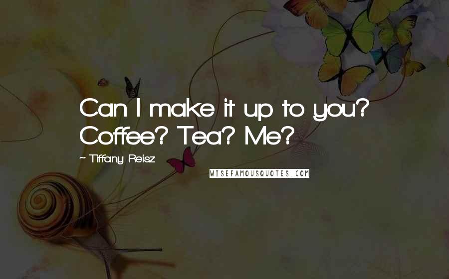 Tiffany Reisz Quotes: Can I make it up to you? Coffee? Tea? Me?