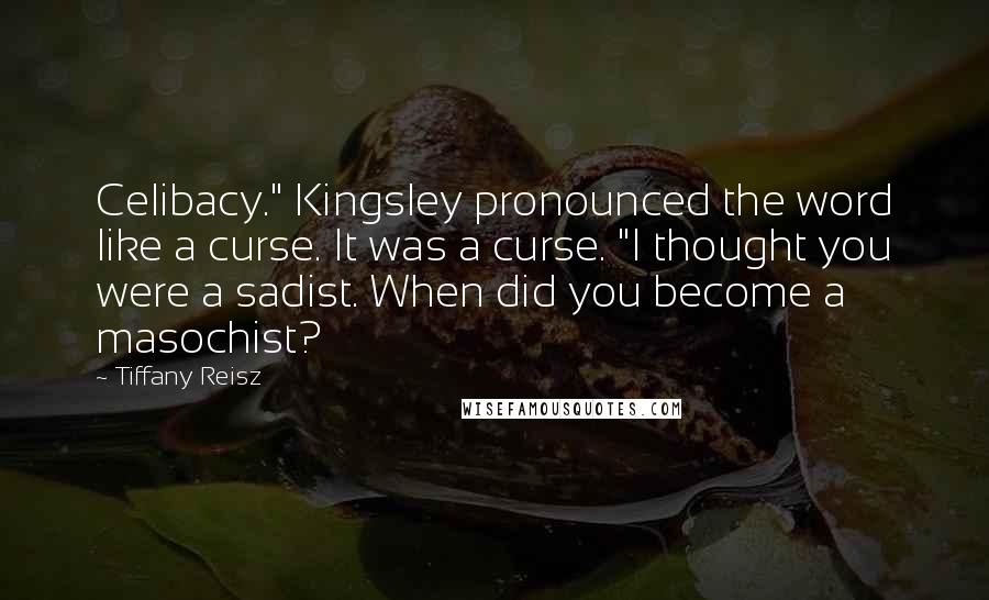 Tiffany Reisz Quotes: Celibacy." Kingsley pronounced the word like a curse. It was a curse. "I thought you were a sadist. When did you become a masochist?