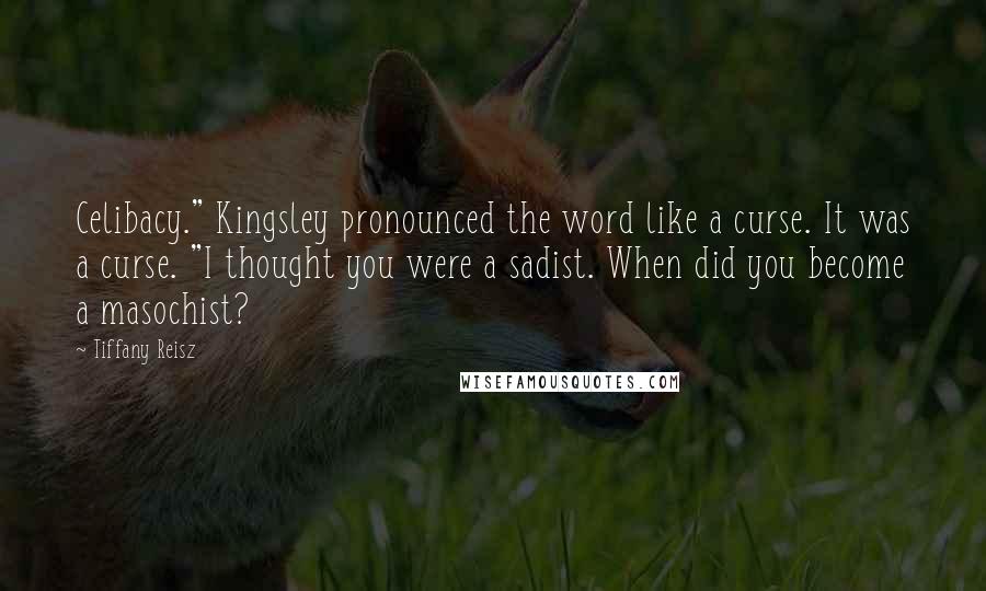 Tiffany Reisz Quotes: Celibacy." Kingsley pronounced the word like a curse. It was a curse. "I thought you were a sadist. When did you become a masochist?