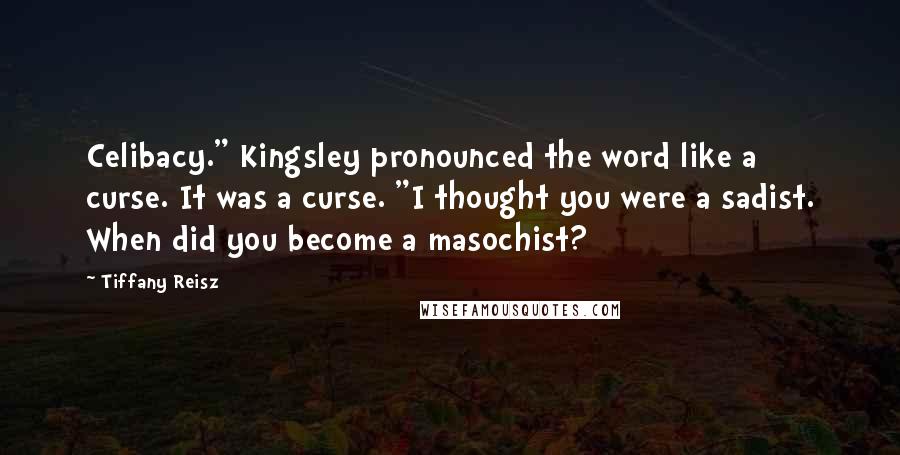 Tiffany Reisz Quotes: Celibacy." Kingsley pronounced the word like a curse. It was a curse. "I thought you were a sadist. When did you become a masochist?