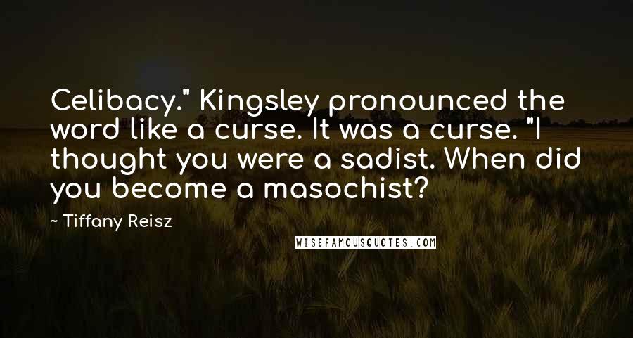 Tiffany Reisz Quotes: Celibacy." Kingsley pronounced the word like a curse. It was a curse. "I thought you were a sadist. When did you become a masochist?