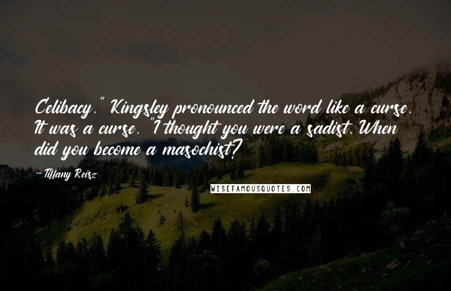 Tiffany Reisz Quotes: Celibacy." Kingsley pronounced the word like a curse. It was a curse. "I thought you were a sadist. When did you become a masochist?