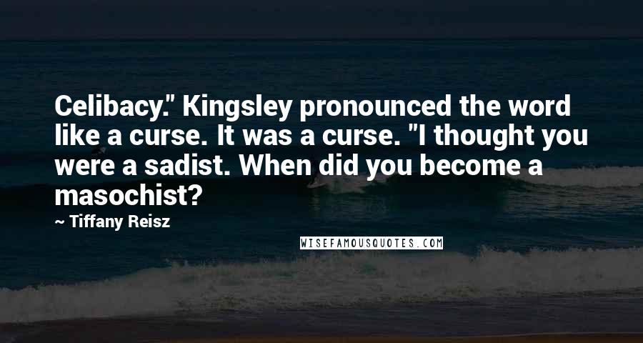 Tiffany Reisz Quotes: Celibacy." Kingsley pronounced the word like a curse. It was a curse. "I thought you were a sadist. When did you become a masochist?