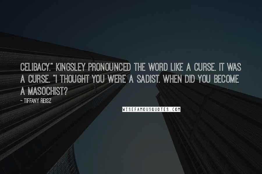 Tiffany Reisz Quotes: Celibacy." Kingsley pronounced the word like a curse. It was a curse. "I thought you were a sadist. When did you become a masochist?