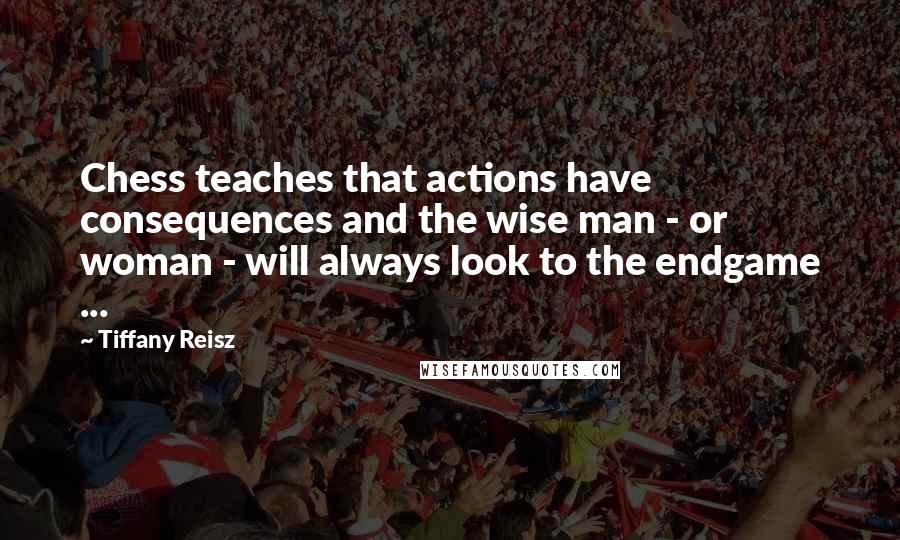 Tiffany Reisz Quotes: Chess teaches that actions have consequences and the wise man - or woman - will always look to the endgame ...