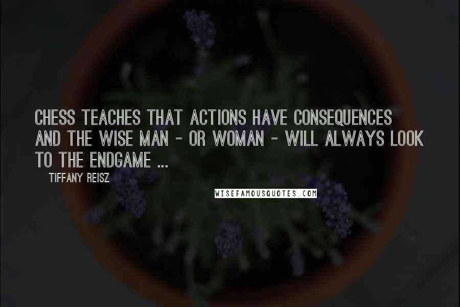 Tiffany Reisz Quotes: Chess teaches that actions have consequences and the wise man - or woman - will always look to the endgame ...