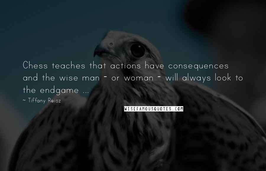 Tiffany Reisz Quotes: Chess teaches that actions have consequences and the wise man - or woman - will always look to the endgame ...