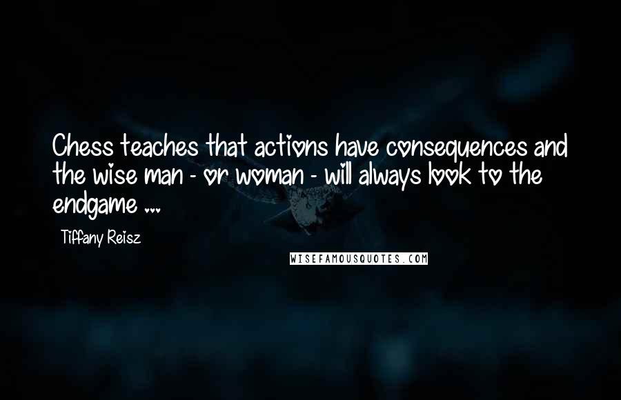 Tiffany Reisz Quotes: Chess teaches that actions have consequences and the wise man - or woman - will always look to the endgame ...