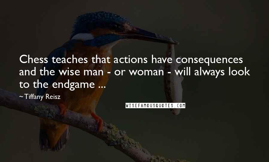 Tiffany Reisz Quotes: Chess teaches that actions have consequences and the wise man - or woman - will always look to the endgame ...