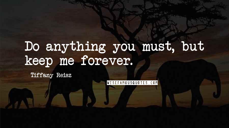 Tiffany Reisz Quotes: Do anything you must, but keep me forever.