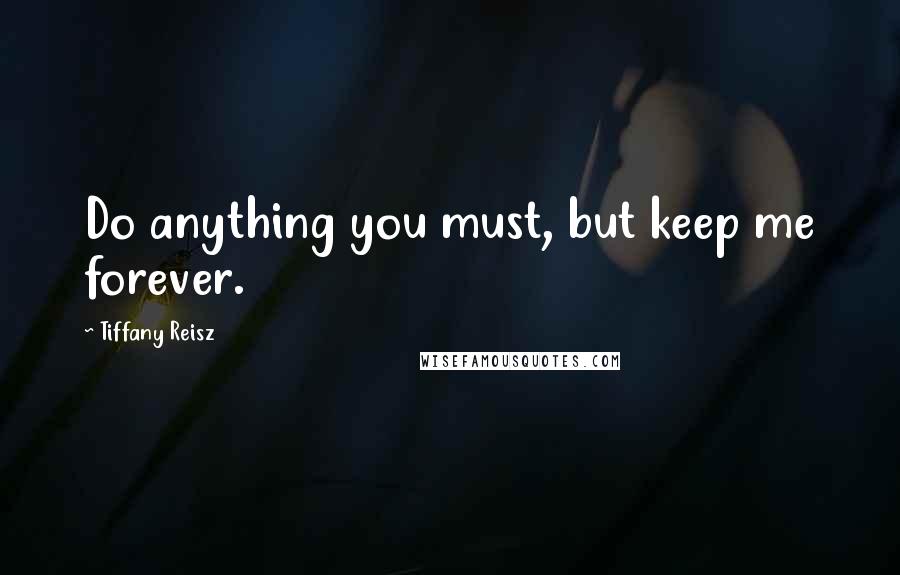 Tiffany Reisz Quotes: Do anything you must, but keep me forever.