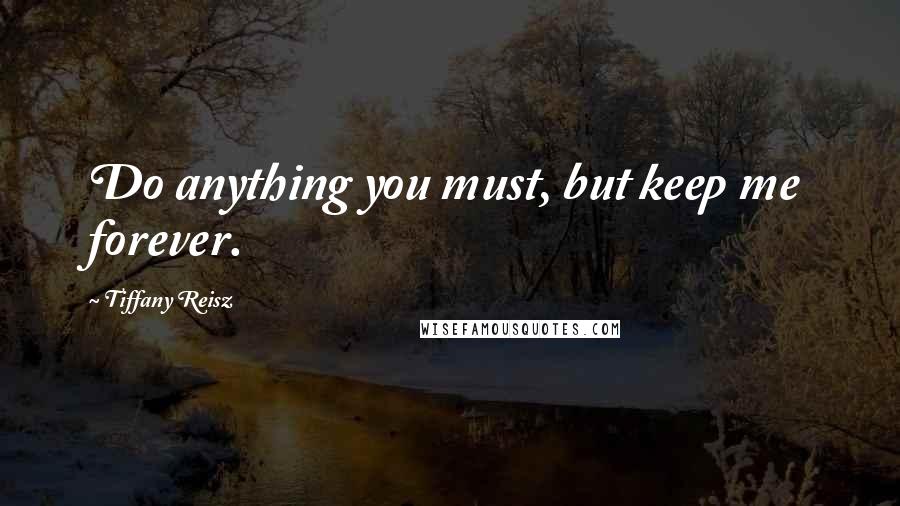 Tiffany Reisz Quotes: Do anything you must, but keep me forever.