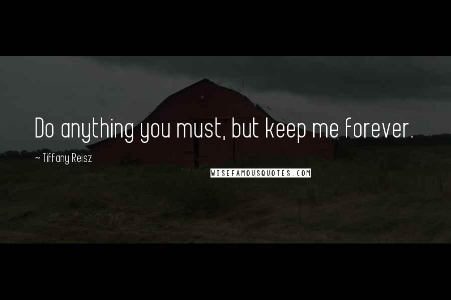 Tiffany Reisz Quotes: Do anything you must, but keep me forever.