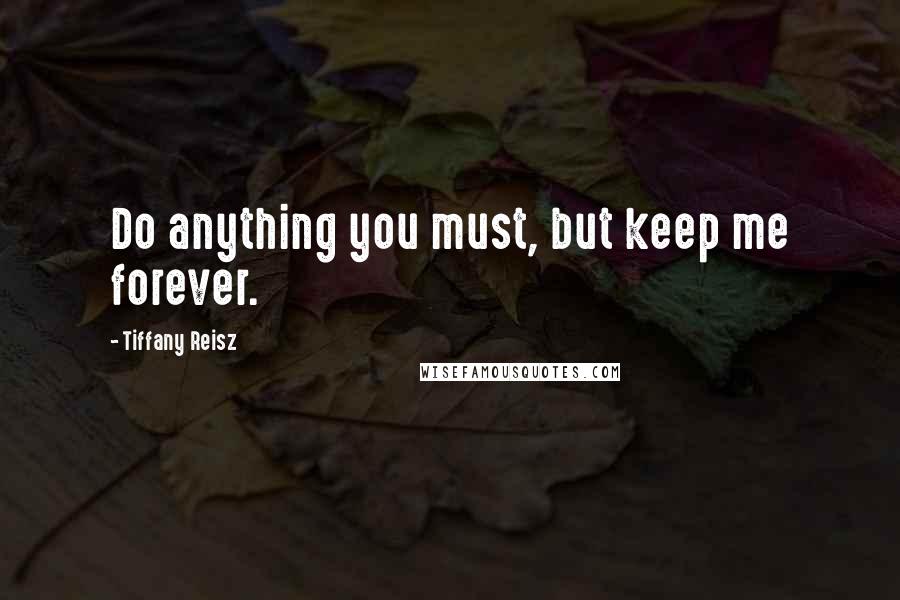 Tiffany Reisz Quotes: Do anything you must, but keep me forever.