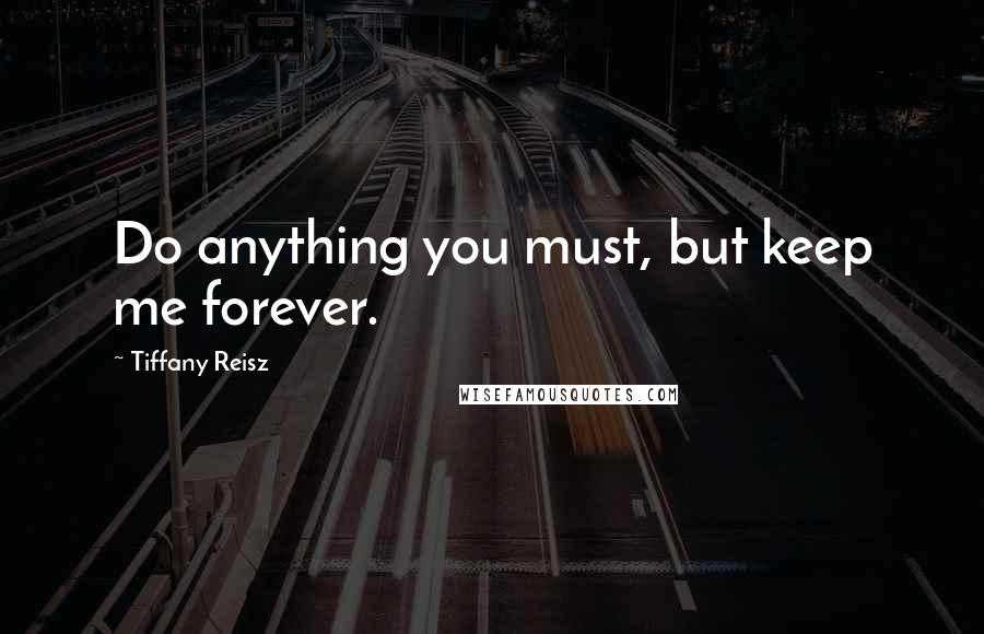 Tiffany Reisz Quotes: Do anything you must, but keep me forever.