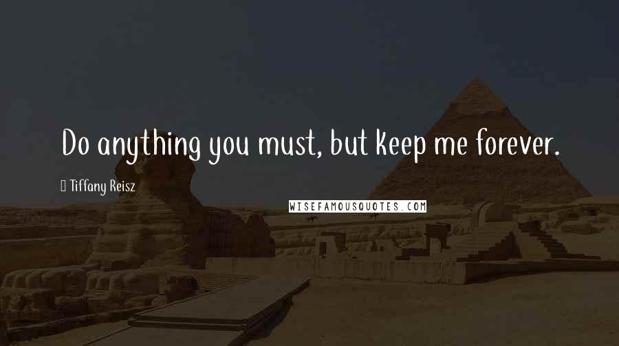 Tiffany Reisz Quotes: Do anything you must, but keep me forever.