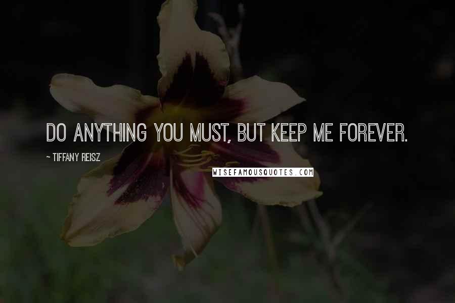 Tiffany Reisz Quotes: Do anything you must, but keep me forever.