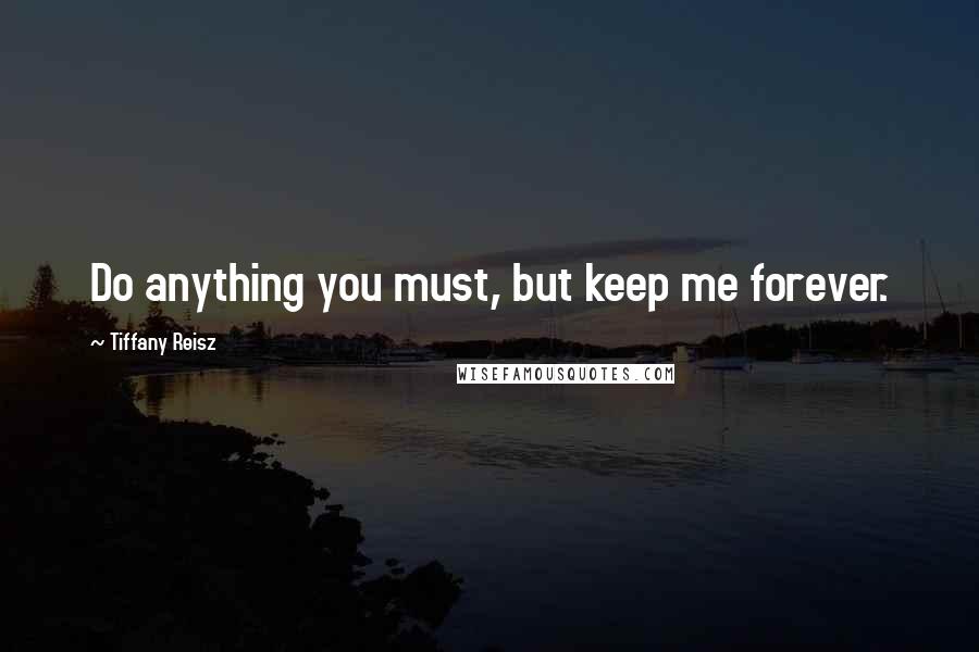 Tiffany Reisz Quotes: Do anything you must, but keep me forever.