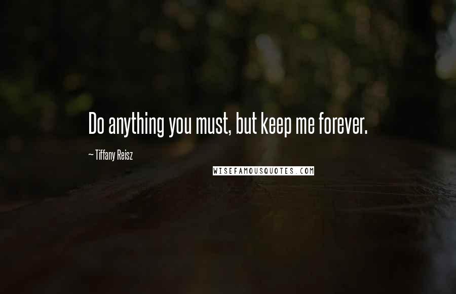 Tiffany Reisz Quotes: Do anything you must, but keep me forever.