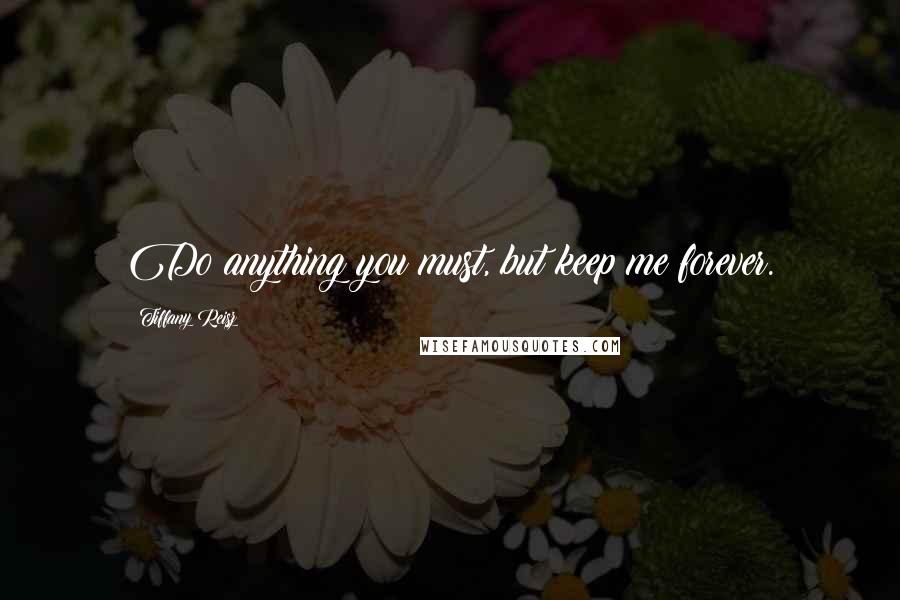 Tiffany Reisz Quotes: Do anything you must, but keep me forever.
