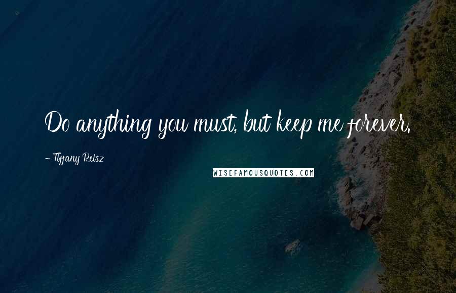 Tiffany Reisz Quotes: Do anything you must, but keep me forever.