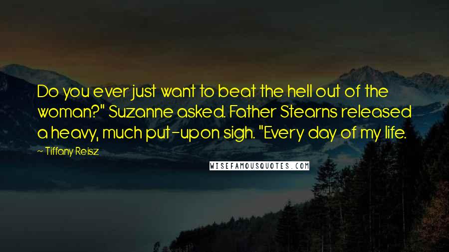 Tiffany Reisz Quotes: Do you ever just want to beat the hell out of the woman?" Suzanne asked. Father Stearns released a heavy, much put-upon sigh. "Every day of my life.