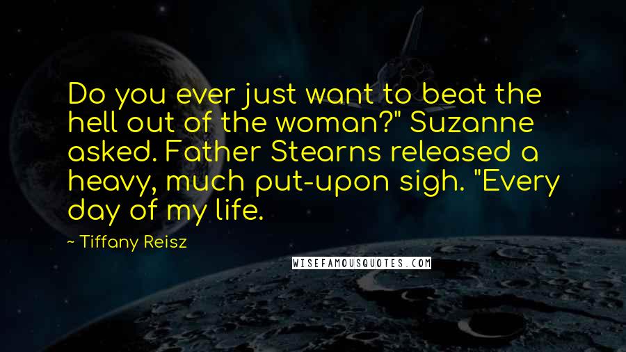 Tiffany Reisz Quotes: Do you ever just want to beat the hell out of the woman?" Suzanne asked. Father Stearns released a heavy, much put-upon sigh. "Every day of my life.