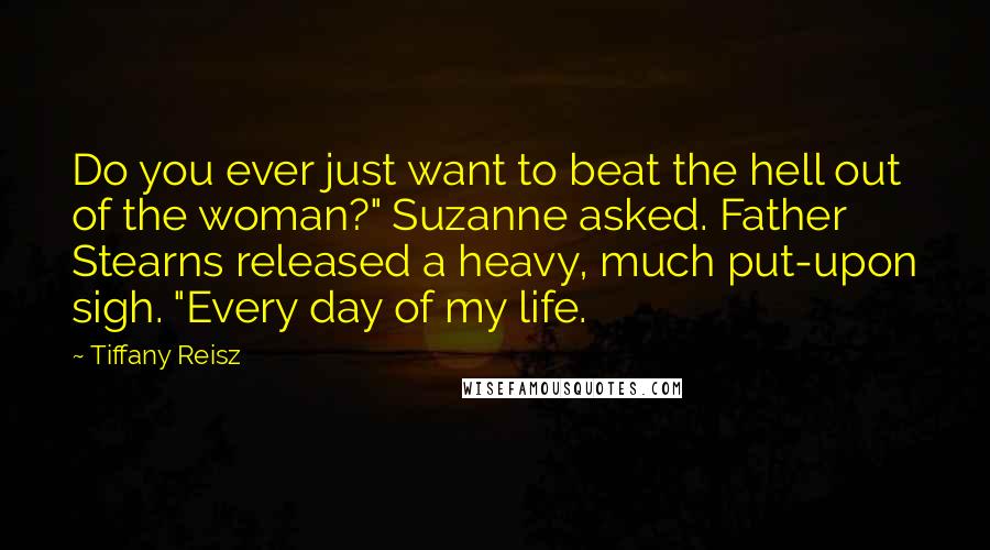 Tiffany Reisz Quotes: Do you ever just want to beat the hell out of the woman?" Suzanne asked. Father Stearns released a heavy, much put-upon sigh. "Every day of my life.