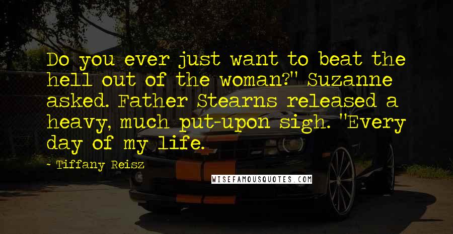 Tiffany Reisz Quotes: Do you ever just want to beat the hell out of the woman?" Suzanne asked. Father Stearns released a heavy, much put-upon sigh. "Every day of my life.