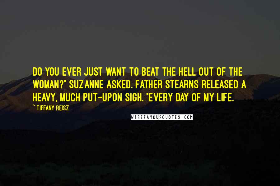 Tiffany Reisz Quotes: Do you ever just want to beat the hell out of the woman?" Suzanne asked. Father Stearns released a heavy, much put-upon sigh. "Every day of my life.